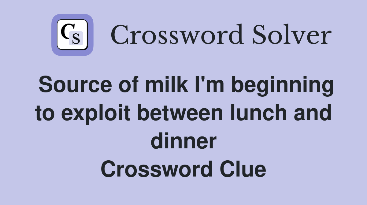 Source of milk I'm beginning to exploit between lunch and dinner Crossword Clue