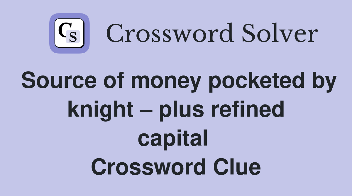 Source of money pocketed by knight – plus refined capital  Crossword Clue