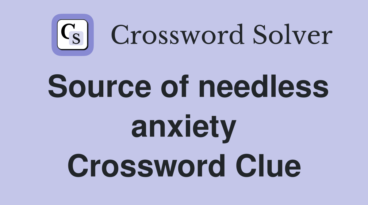 Source of needless anxiety Crossword Clue
