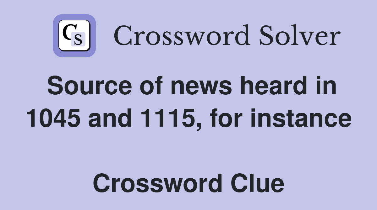 Source of news heard in 1045 and 1115, for instance  Crossword Clue