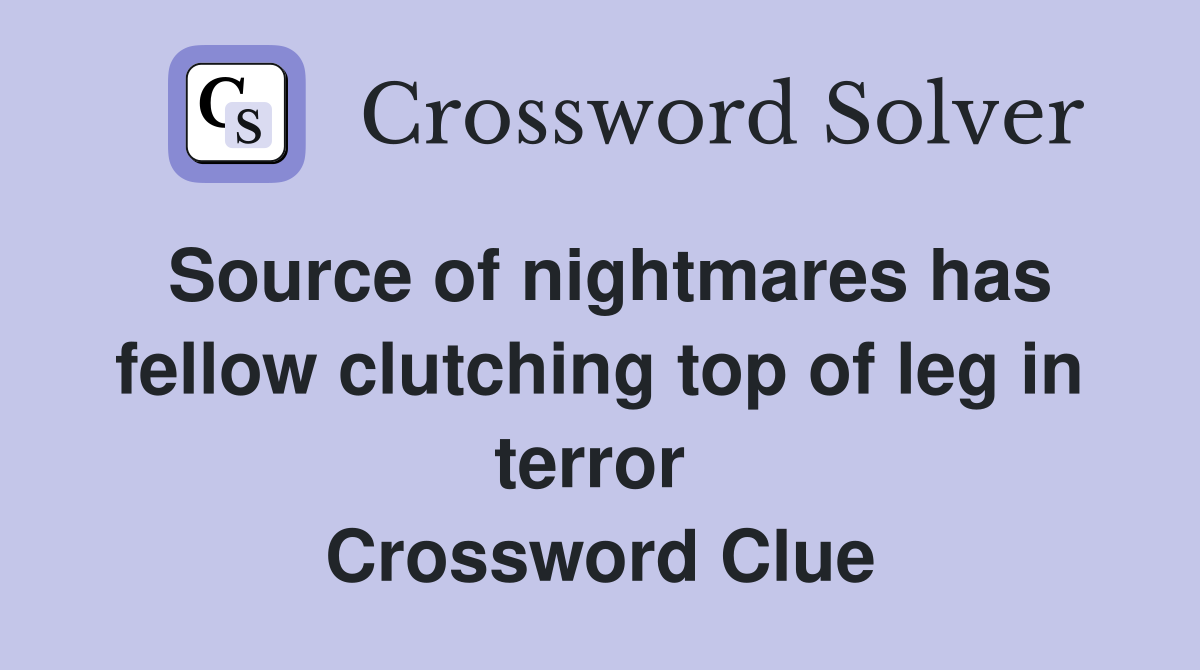 Source of nightmares has fellow clutching top of leg in terror  Crossword Clue