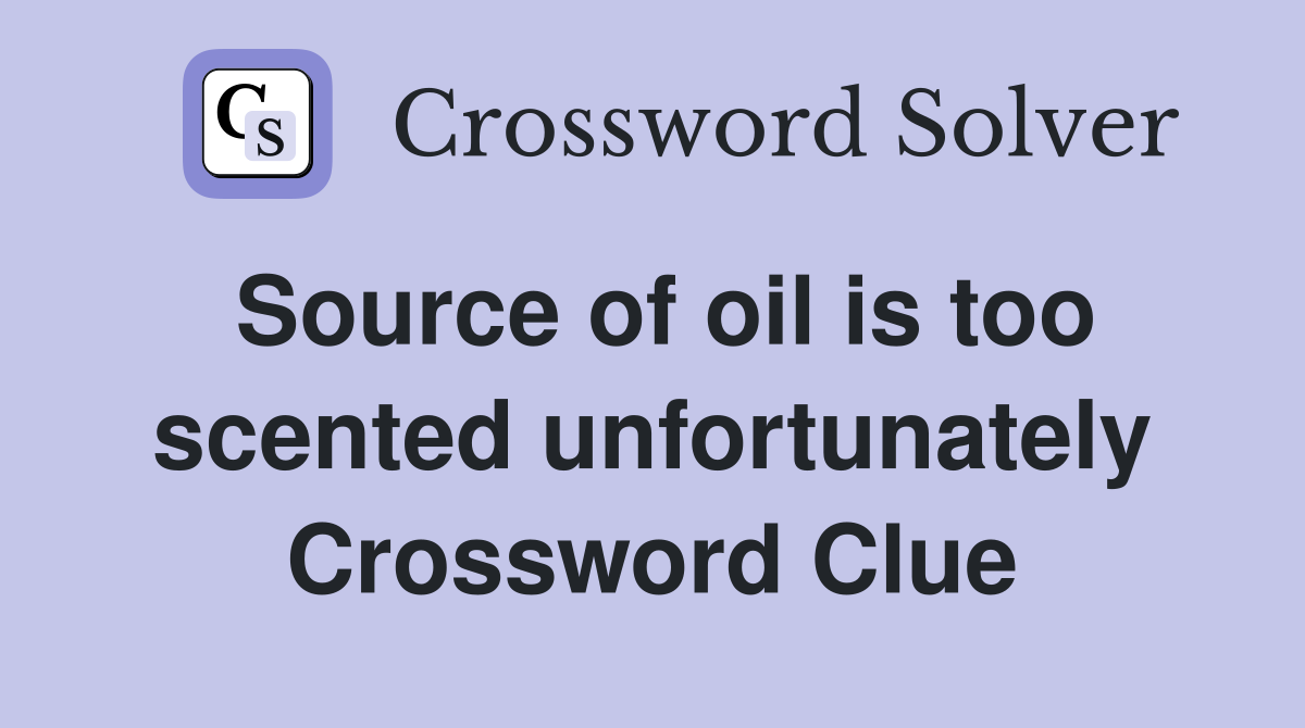 Source of oil is too scented unfortunately Crossword Clue