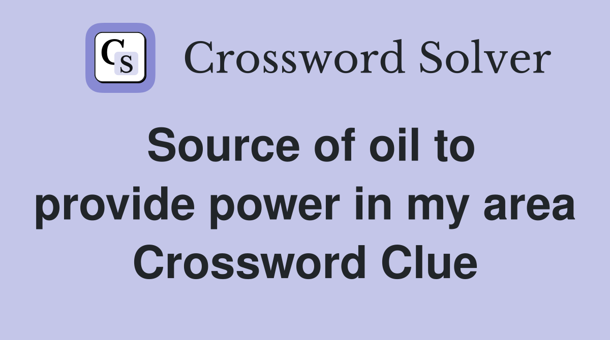 Source of oil to provide power in my area Crossword Clue