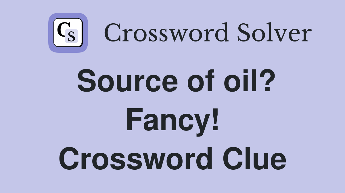 Source of oil? Fancy! Crossword Clue