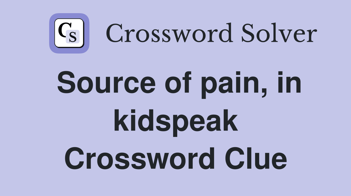 Source of pain, in kidspeak Crossword Clue