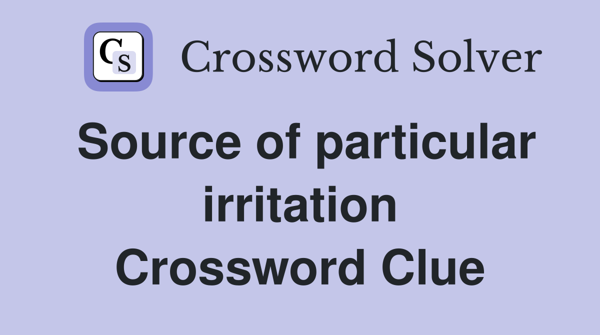 Source of particular irritation Crossword Clue