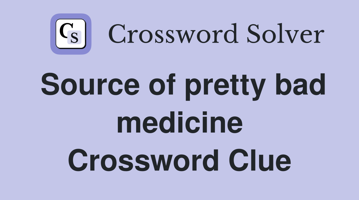 Source of pretty bad medicine Crossword Clue