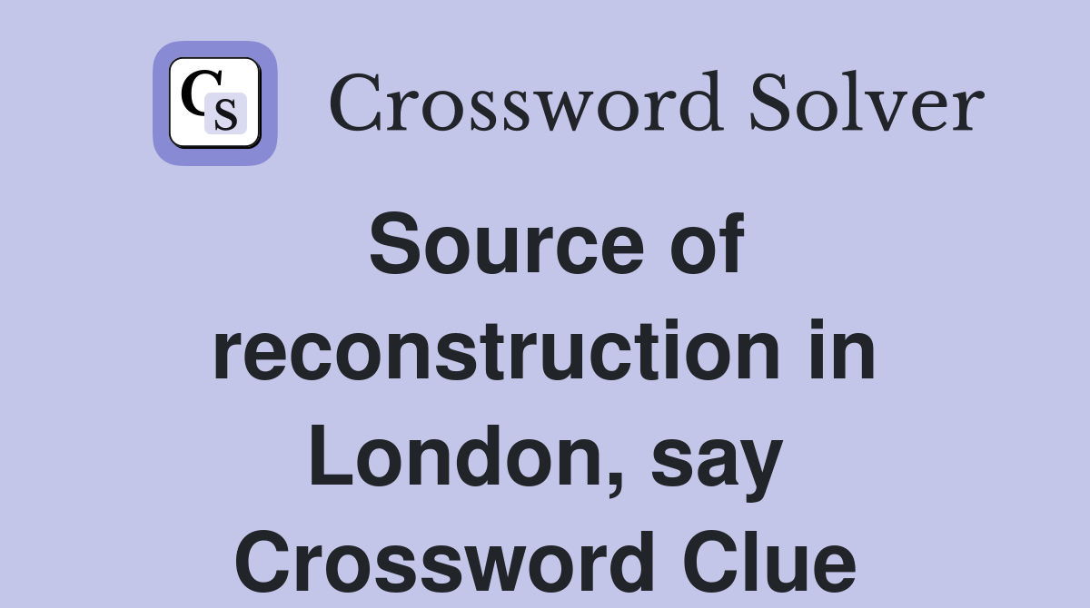 Source of reconstruction in London, say Crossword Clue