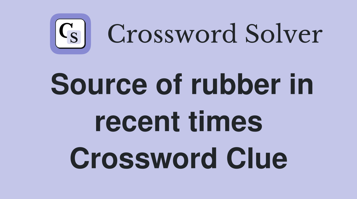 Source of rubber in recent times Crossword Clue