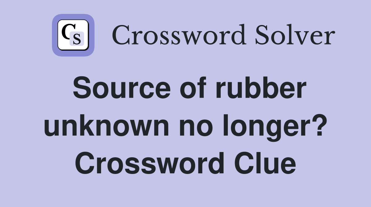 Source of rubber unknown no longer? Crossword Clue