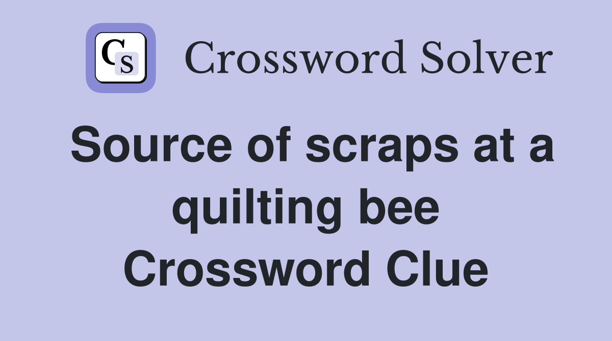 Source of scraps at a quilting bee Crossword Clue