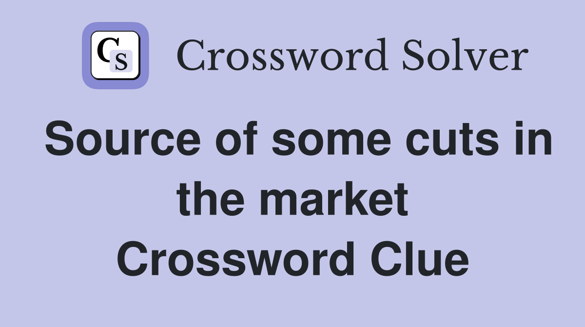 Source of some cuts in the market Crossword Clue