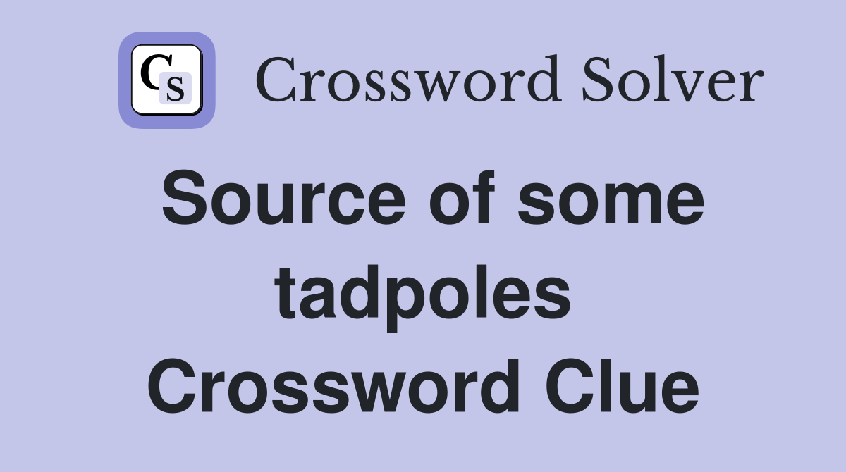 Source of some tadpoles Crossword Clue