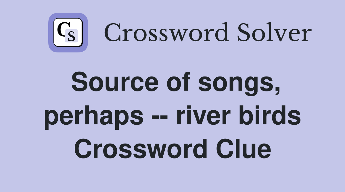 Source of songs, perhaps -- river birds Crossword Clue
