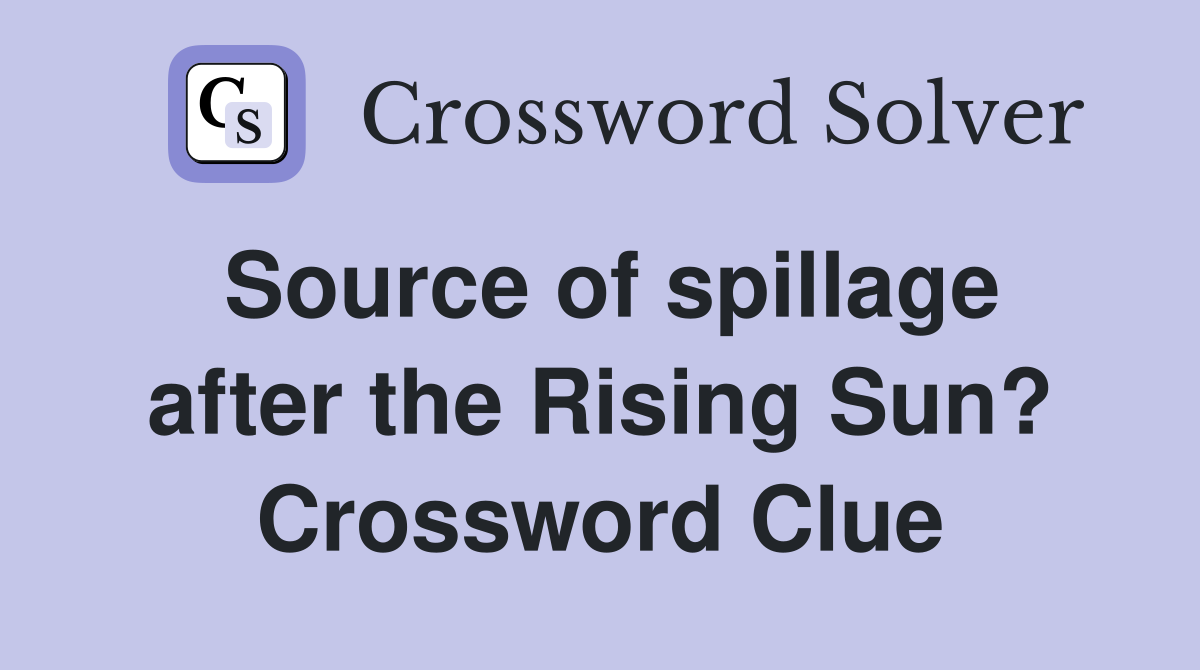 Source of spillage after the Rising Sun? Crossword Clue