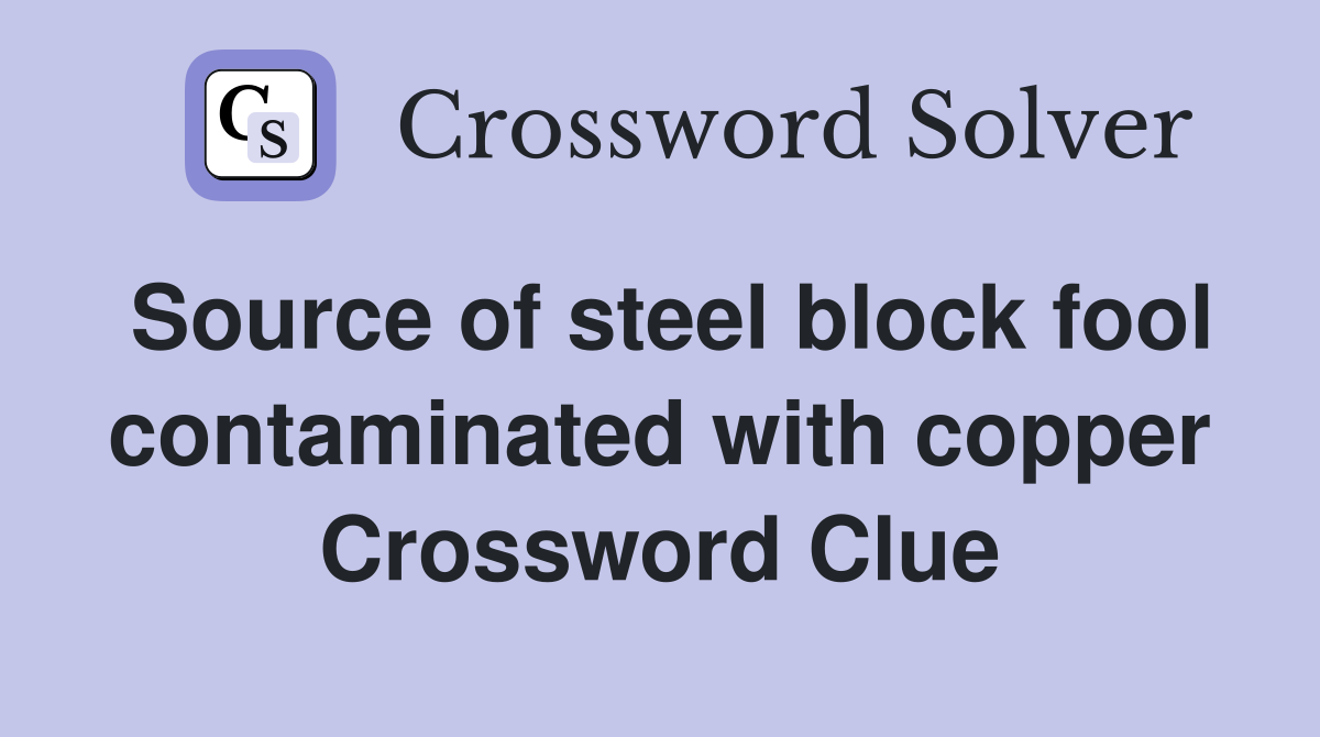 Source of steel block fool contaminated with copper Crossword Clue