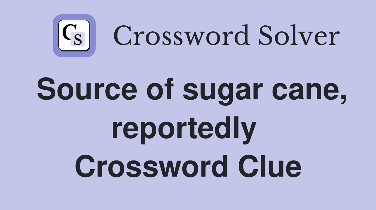 Source of sugar cane, reportedly  Crossword Clue