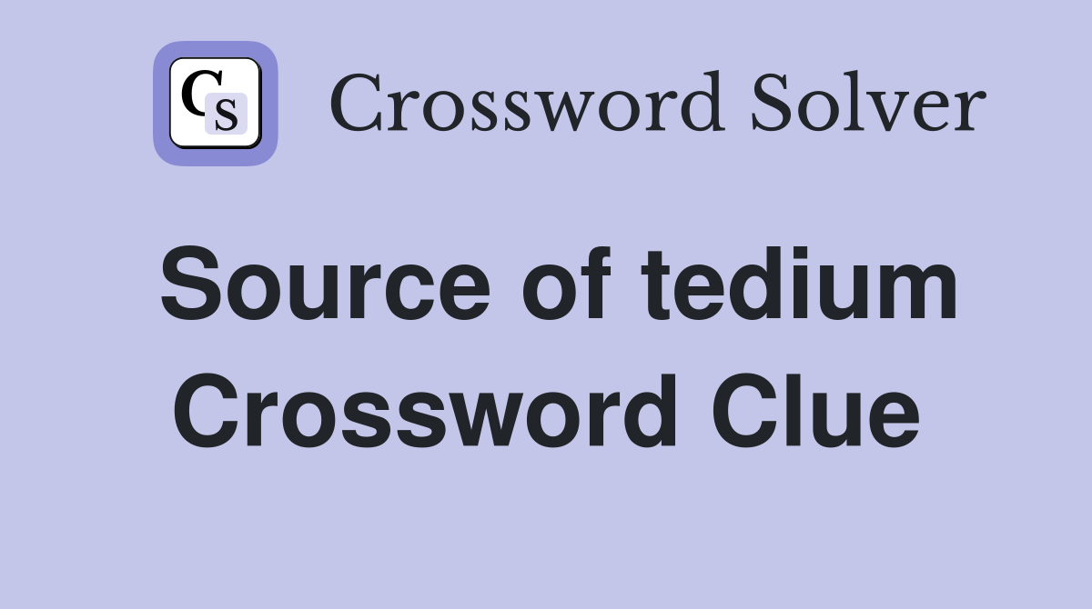 Source of tedium Crossword Clue