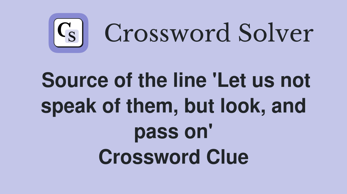 Source of the line 'Let us not speak of them, but look, and pass on' Crossword Clue
