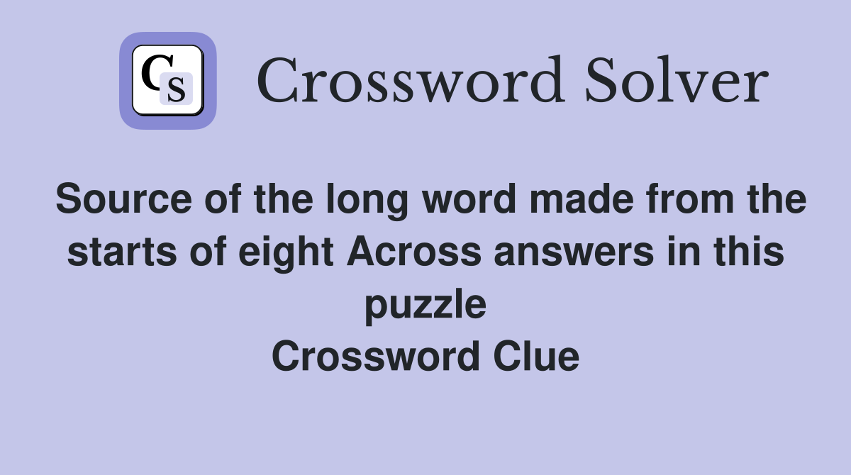 Source of the long word made from the starts of eight Across answers in this puzzle Crossword Clue