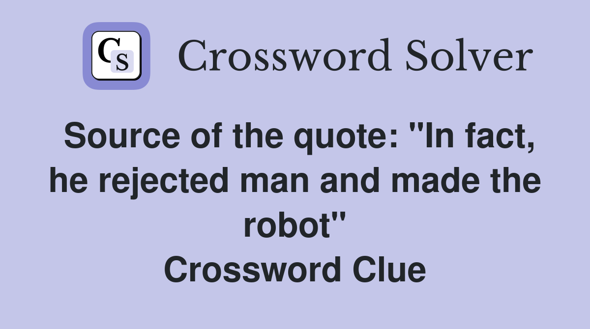 Source of the quote: "In fact, he rejected man and made the robot" Crossword Clue