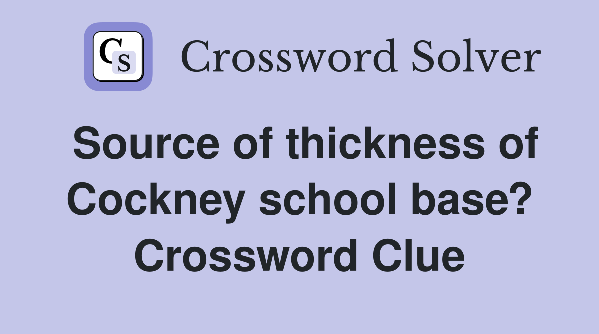 Source of thickness of Cockney school base? Crossword Clue