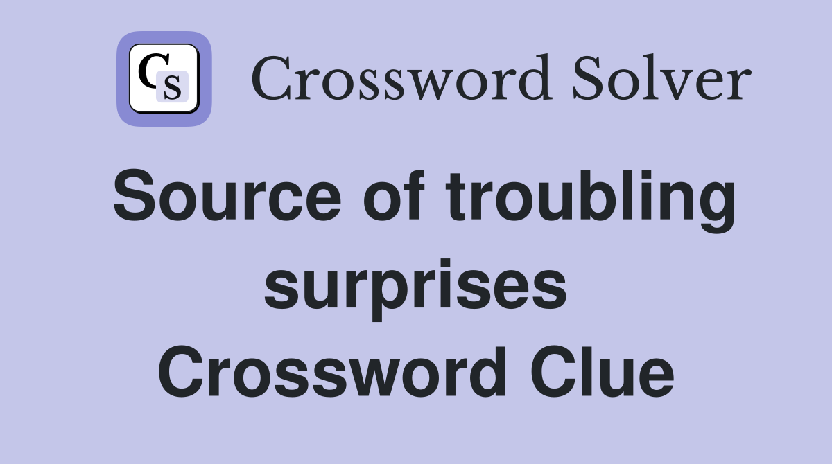 Source of troubling surprises Crossword Clue