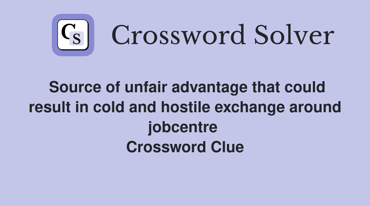Source of unfair advantage that could result in cold and hostile exchange around jobcentre  Crossword Clue