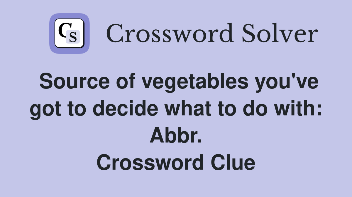 Source of vegetables you've got to decide what to do with: Abbr. Crossword Clue