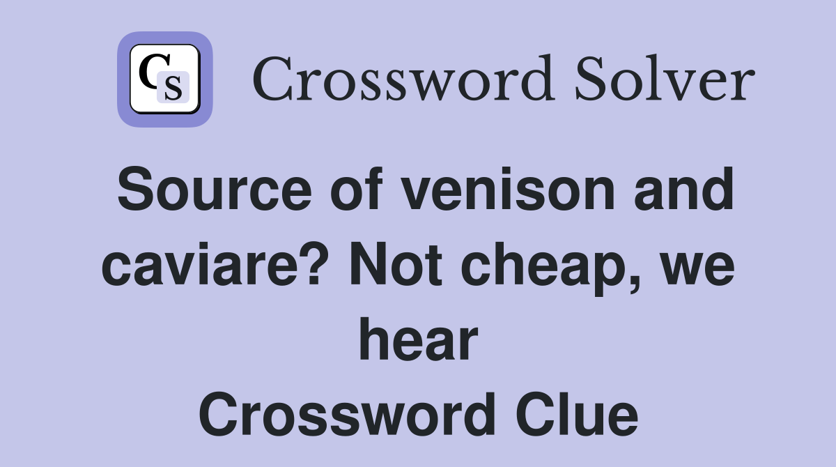 Source of venison and caviare? Not cheap, we hear Crossword Clue