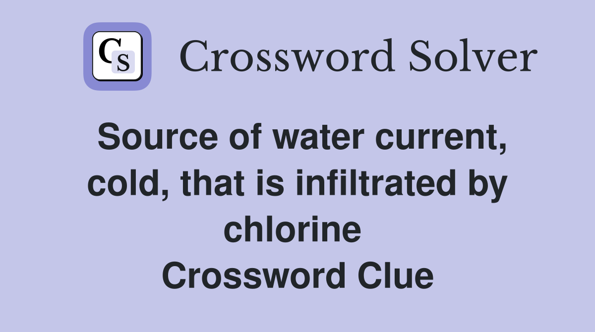Source of water current, cold, that is infiltrated by chlorine  Crossword Clue