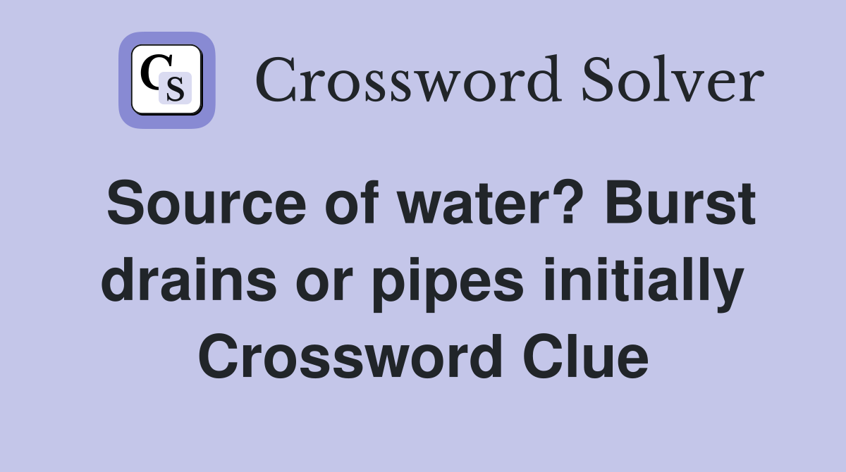 Source of water? Burst drains or pipes initially Crossword Clue