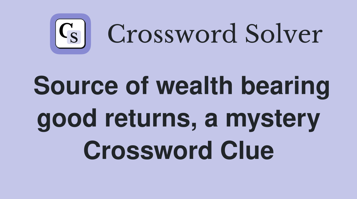 Source of wealth bearing good returns, a mystery Crossword Clue