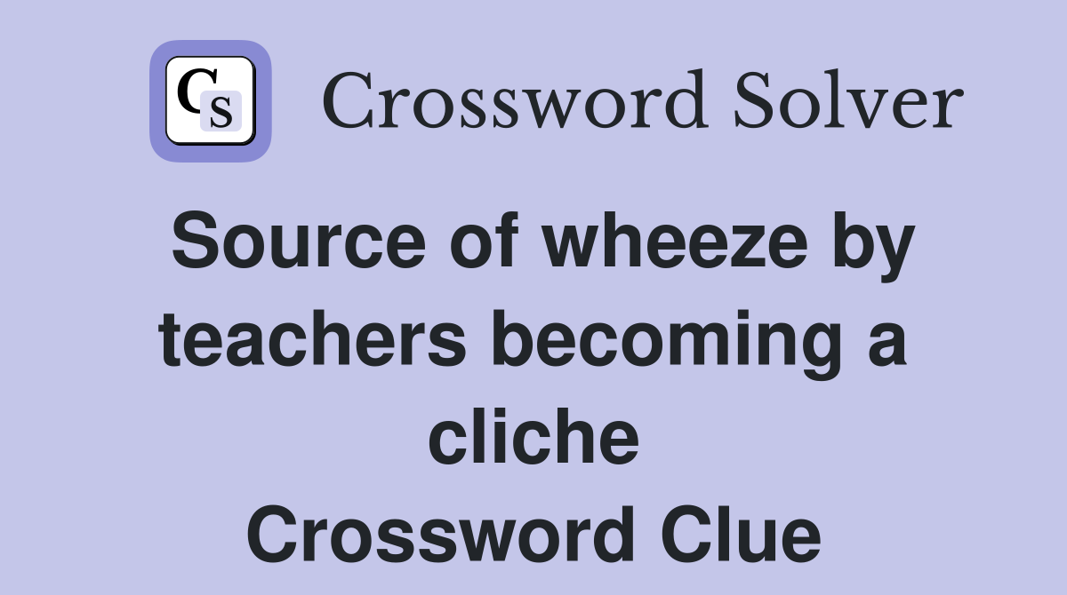 Source of wheeze by teachers becoming a cliche Crossword Clue