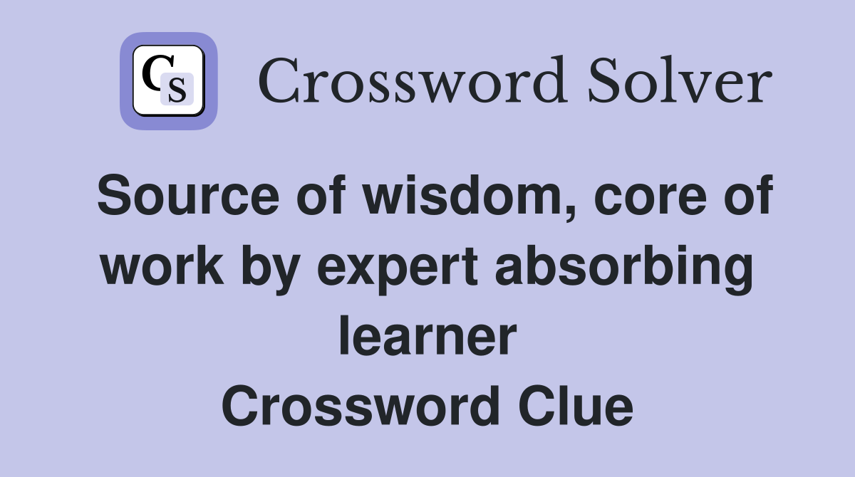 Source of wisdom, core of work by expert absorbing learner Crossword Clue