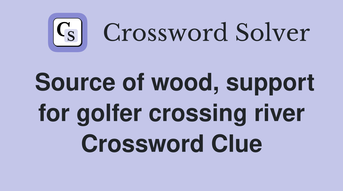 Source of wood, support for golfer crossing river Crossword Clue