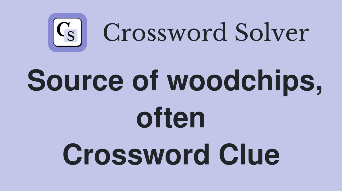 Source of woodchips, often Crossword Clue