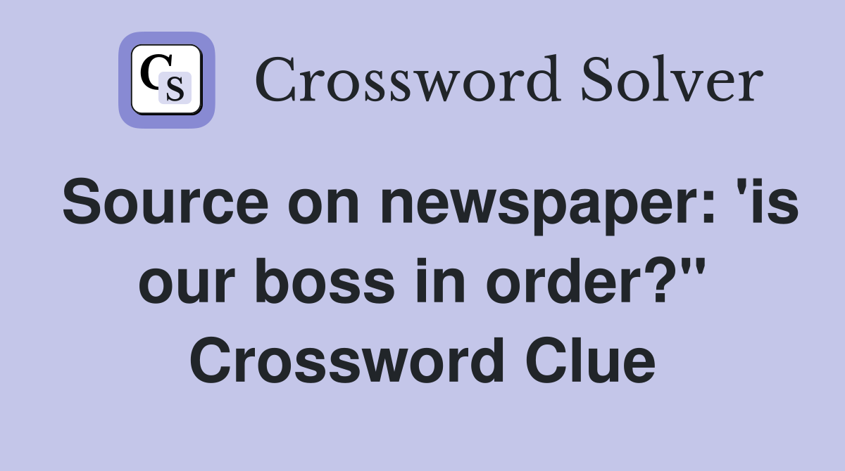 Source on newspaper: 'is our boss in order?" Crossword Clue