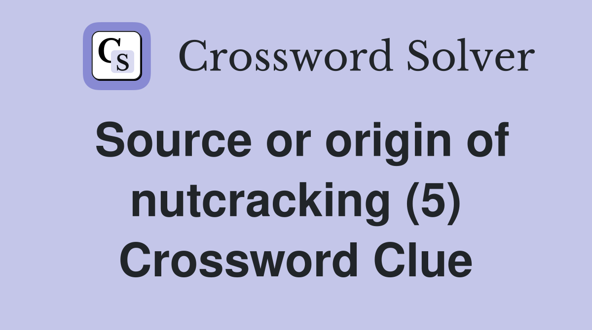 Source or origin of nutcracking (5) Crossword Clue