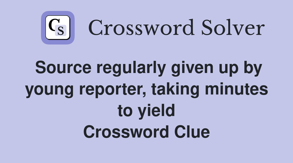 Source regularly given up by young reporter, taking minutes to yield Crossword Clue