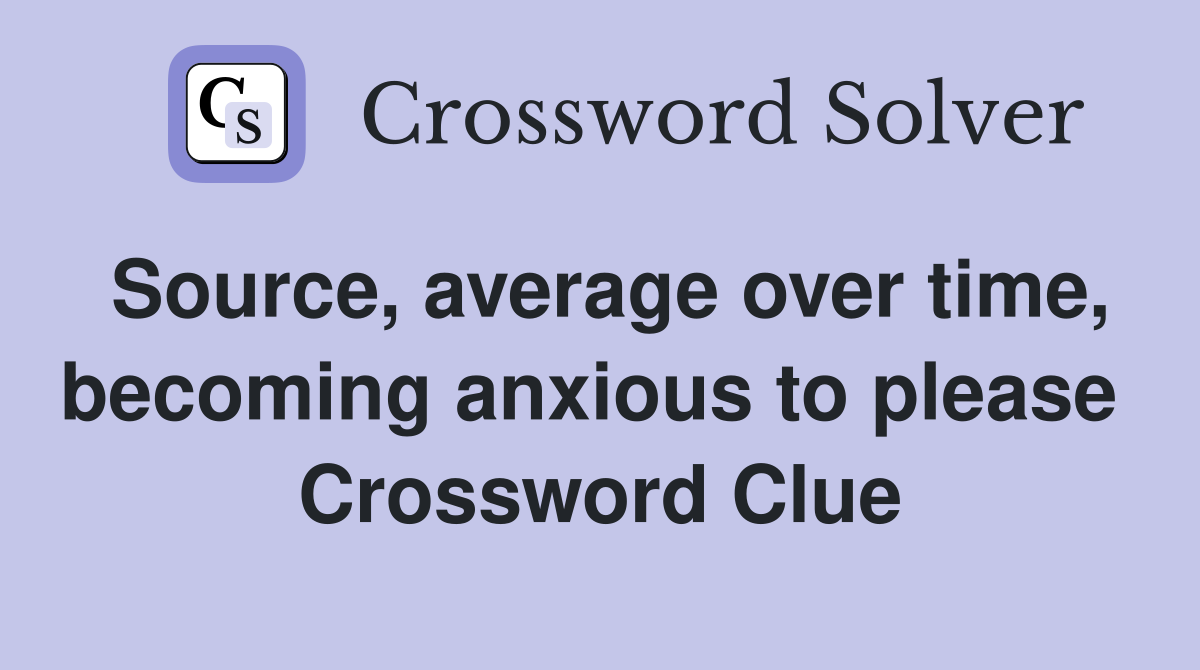 Source, average over time, becoming anxious to please  Crossword Clue