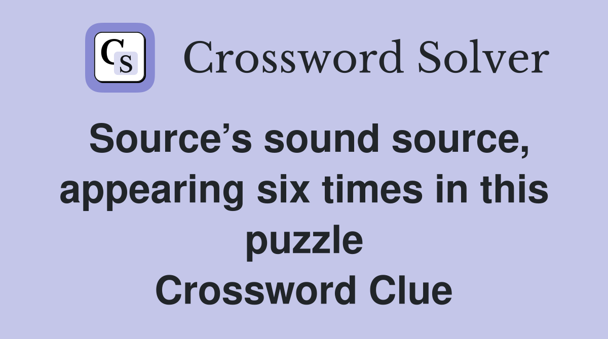 Source’s sound source, appearing six times in this puzzle Crossword Clue