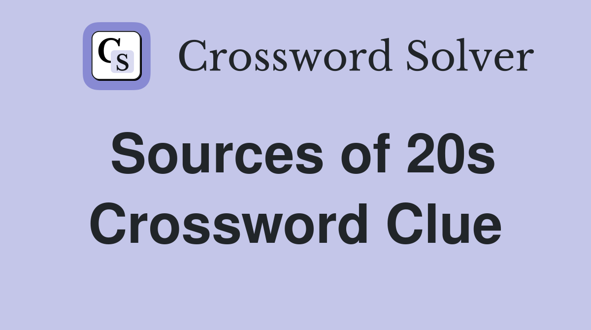 Sources of 20s Crossword Clue