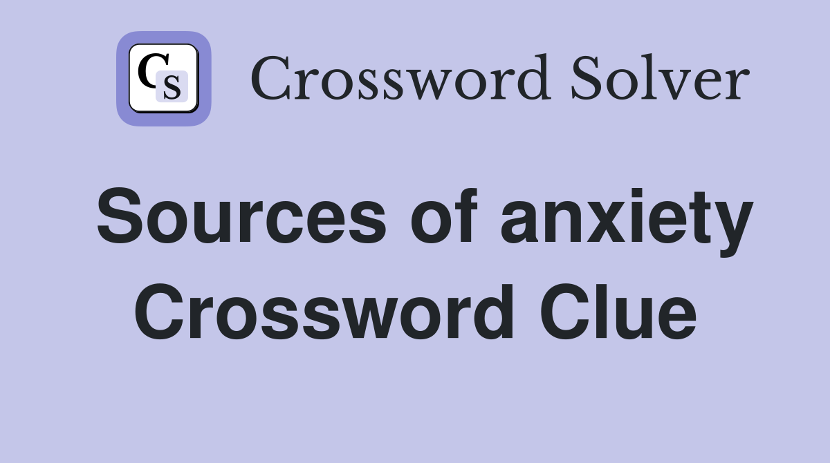 Sources of anxiety Crossword Clue