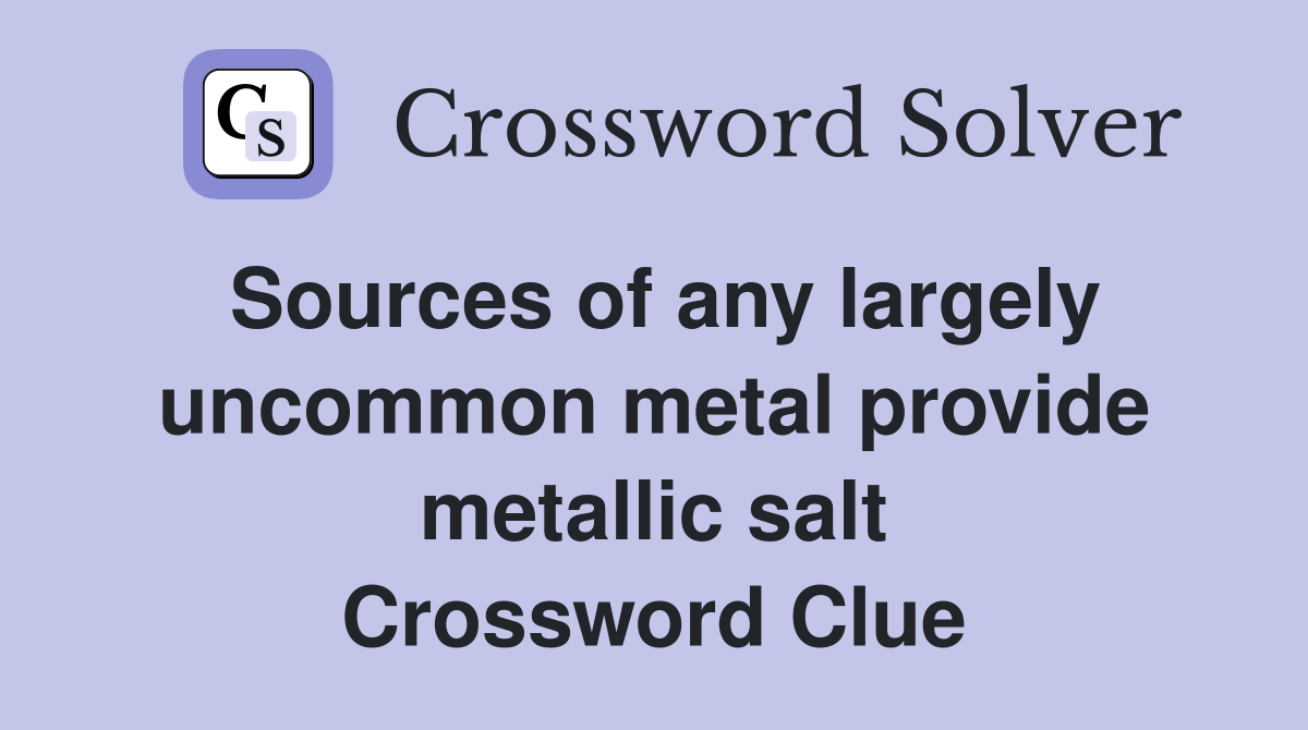 Sources of any largely uncommon metal provide metallic salt Crossword Clue