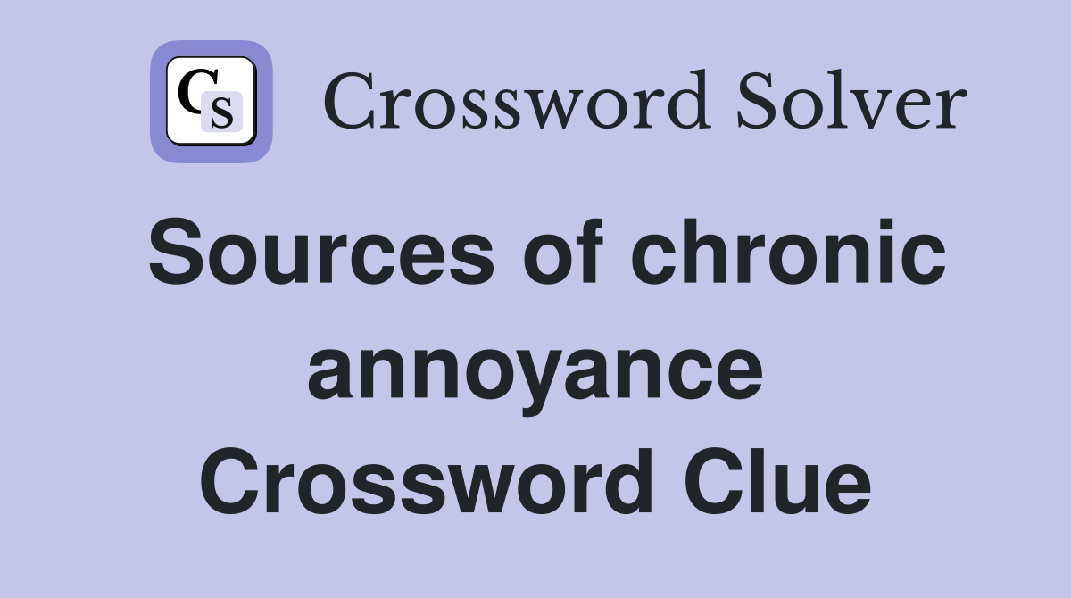 Sources of chronic annoyance Crossword Clue