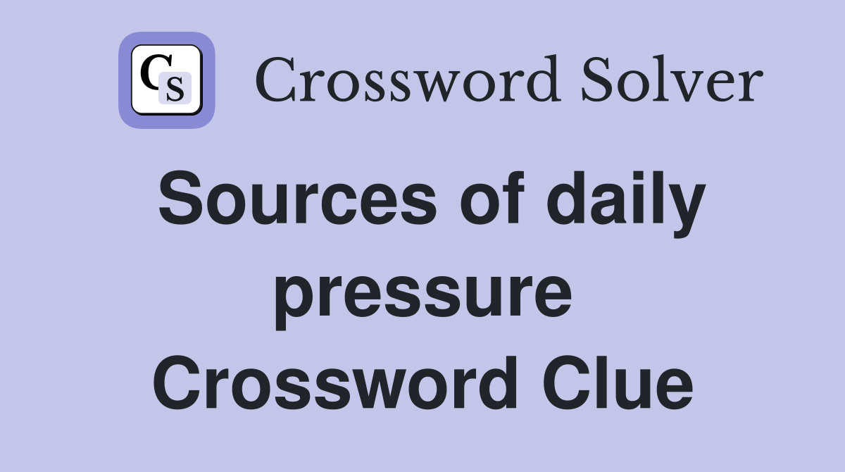 Sources of daily pressure Crossword Clue