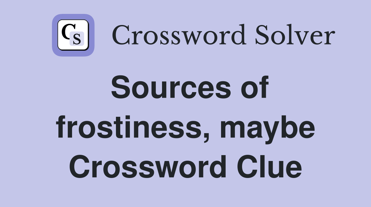 Sources of frostiness, maybe Crossword Clue