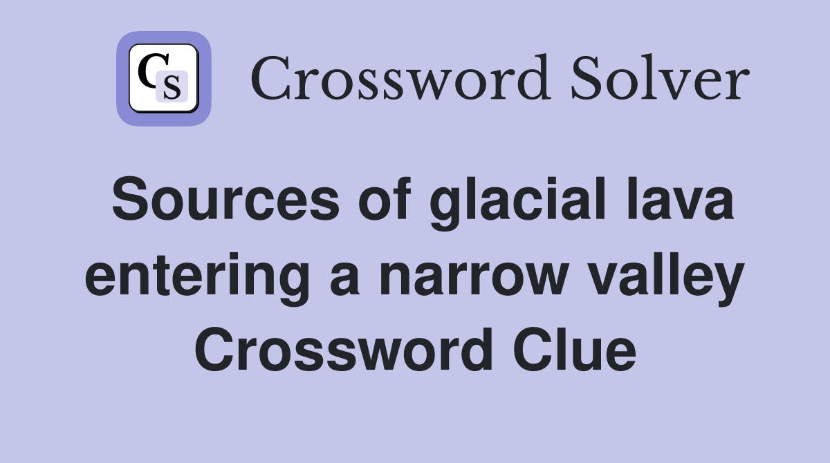 Sources of glacial lava entering a narrow valley Crossword Clue