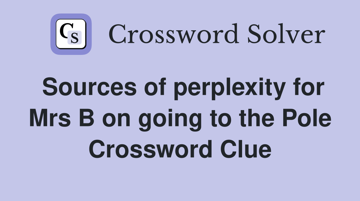 Sources of perplexity for Mrs B on going to the Pole Crossword Clue